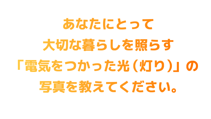 あなたにとって大切な暮らしを照らす「電気をつかった光（灯り）」の写真を教えてください。